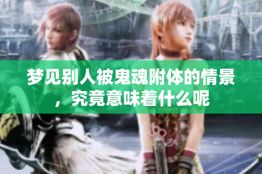 梦见别人被鬼魂附体的情景，究竟意味着什么呢