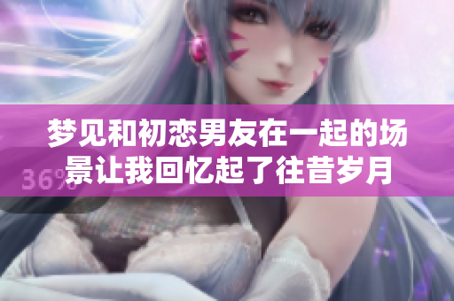 梦见和初恋男友在一起的场景让我回忆起了往昔岁月