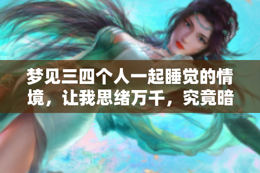 梦见三四个人一起睡觉的情境，让我思绪万千，究竟暗示了什么呢