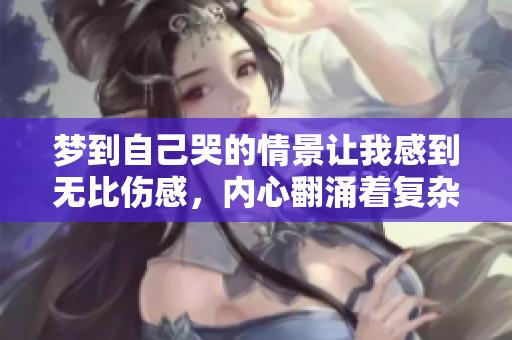梦到自己哭的情景让我感到无比伤感，内心翻涌着复杂的情绪