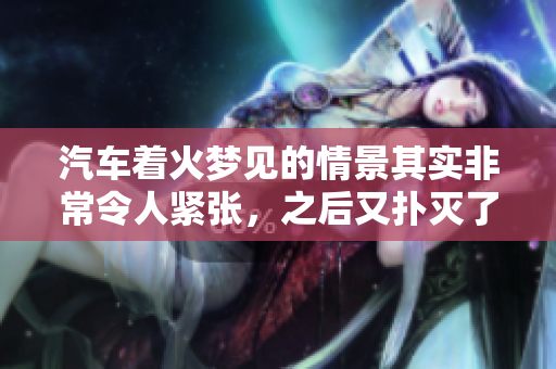 汽车着火梦见的情景其实非常令人紧张，之后又扑灭了着火的场景。