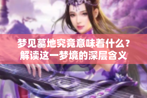 梦见墓地究竟意味着什么？解读这一梦境的深层含义