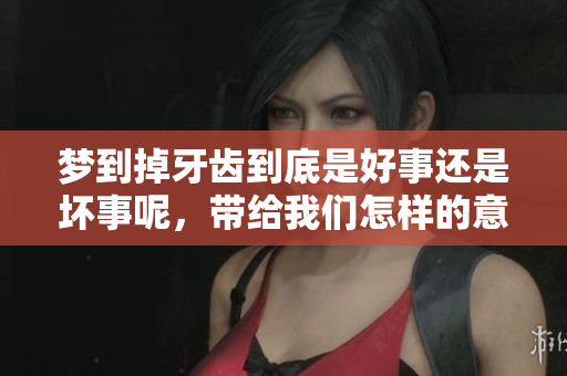 梦到掉牙齿到底是好事还是坏事呢，带给我们怎样的意义与启示呢