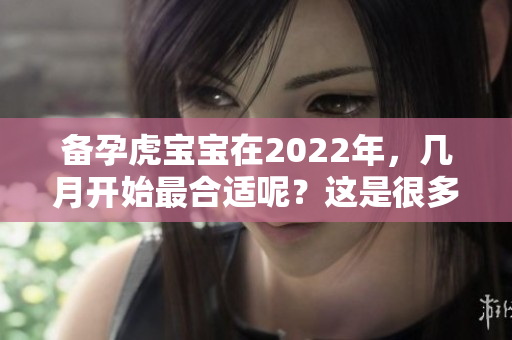 备孕虎宝宝在2022年，几月开始最合适呢？这是很多父母关心的问题。