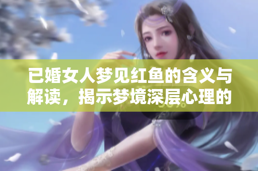 已婚女人梦见红鱼的含义与解读，揭示梦境深层心理的奥秘