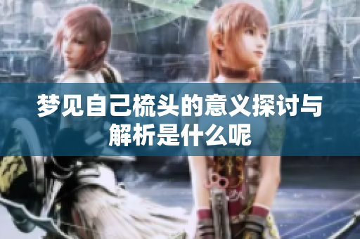 梦见自己梳头的意义探讨与解析是什么呢