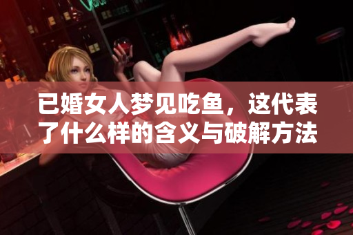 已婚女人梦见吃鱼，这代表了什么样的含义与破解方法呢