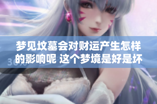 梦见坟墓会对财运产生怎样的影响呢 这个梦境是好是坏呢