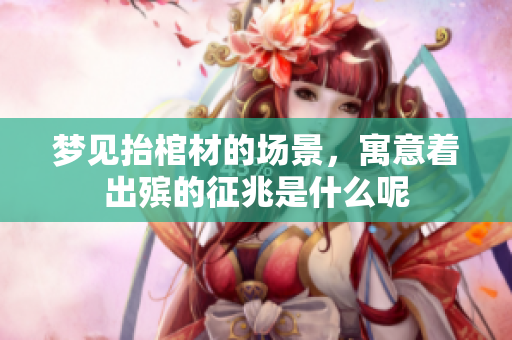 梦见抬棺材的场景，寓意着出殡的征兆是什么呢