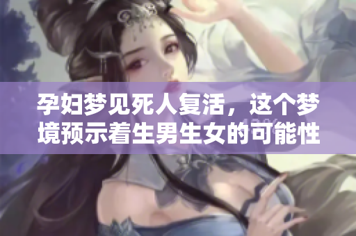 孕妇梦见死人复活，这个梦境预示着生男生女的可能性探索