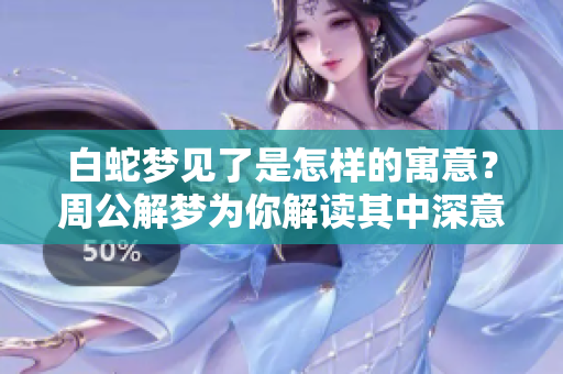 白蛇梦见了是怎样的寓意？周公解梦为你解读其中深意