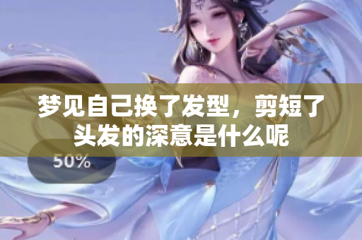 梦见自己换了发型，剪短了头发的深意是什么呢