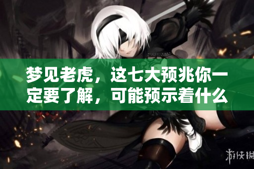 梦见老虎，这七大预兆你一定要了解，可能预示着什么重要事情