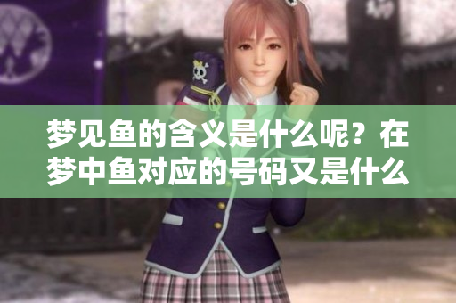 梦见鱼的含义是什么呢？在梦中鱼对应的号码又是什么呢？