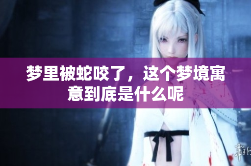 梦里被蛇咬了，这个梦境寓意到底是什么呢