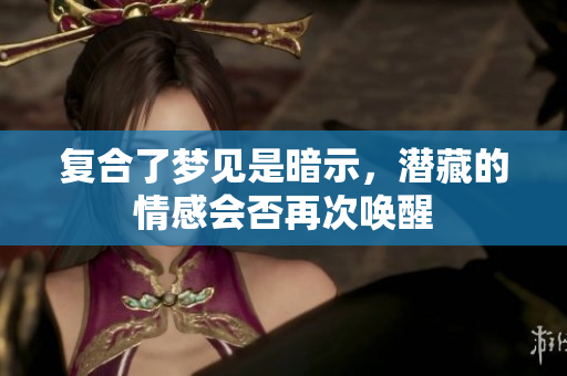 复合了梦见是暗示，潜藏的情感会否再次唤醒