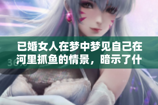 已婚女人在梦中梦见自己在河里抓鱼的情景，暗示了什么呢