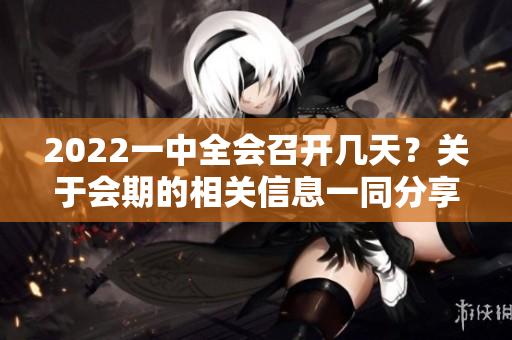 2022一中全会召开几天？关于会期的相关信息一同分享