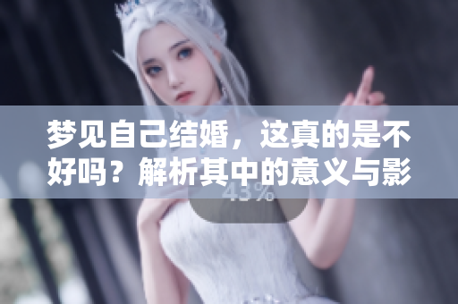 梦见自己结婚，这真的是不好吗？解析其中的意义与影响