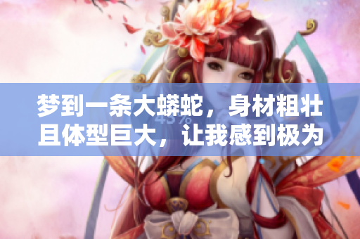 梦到一条大蟒蛇，身材粗壮且体型巨大，让我感到极为震撼