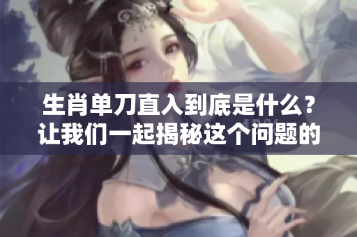 生肖单刀直入到底是什么？让我们一起揭秘这个问题的答案！
