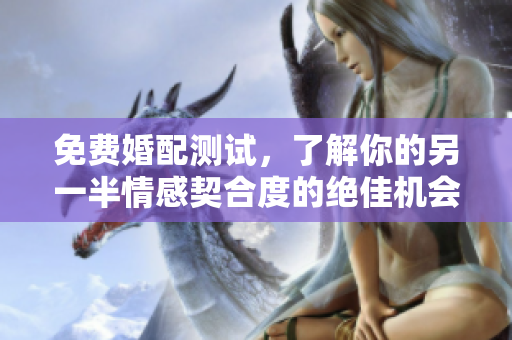 免费婚配测试，了解你的另一半情感契合度的绝佳机会