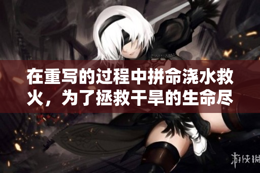 在重写的过程中拼命浇水救火，为了拯救干旱的生命尽全力！