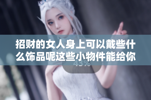 招财的女人身上可以戴些什么饰品呢这些小物件能给你带来好运气