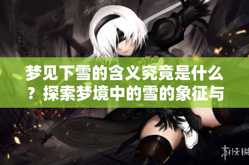 梦见下雪的含义究竟是什么？探索梦境中的雪的象征与意义