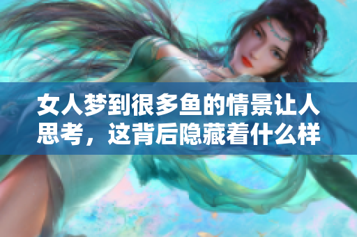 女人梦到很多鱼的情景让人思考，这背后隐藏着什么样的寓意呢