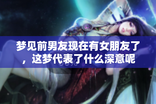 梦见前男友现在有女朋友了，这梦代表了什么深意呢