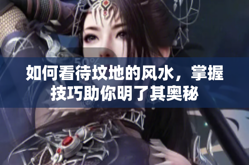 如何看待坟地的风水，掌握技巧助你明了其奥秘