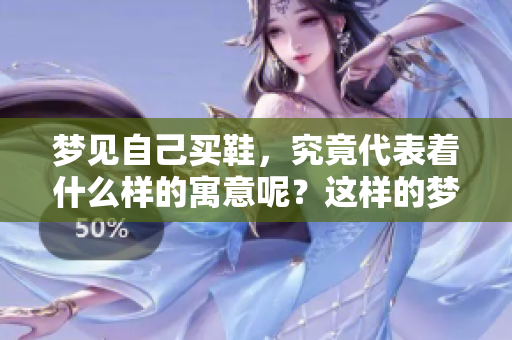 梦见自己买鞋，究竟代表着什么样的寓意呢？这样的梦境值得我们深思。