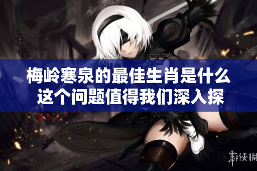 梅岭寒泉的最佳生肖是什么 这个问题值得我们深入探讨一下