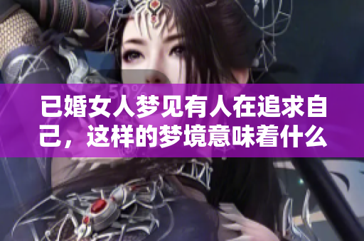 已婚女人梦见有人在追求自己，这样的梦境意味着什么呢