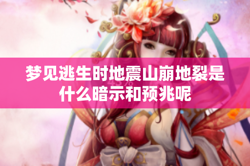 梦见逃生时地震山崩地裂是什么暗示和预兆呢