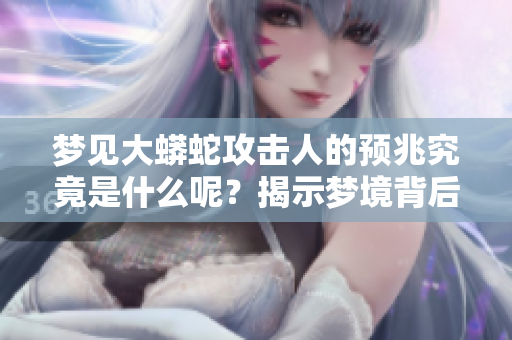 梦见大蟒蛇攻击人的预兆究竟是什么呢？揭示梦境背后的深层含义