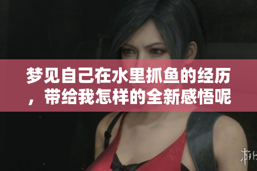梦见自己在水里抓鱼的经历，带给我怎样的全新感悟呢