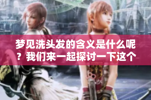 梦见洗头发的含义是什么呢？我们来一起探讨一下这个梦境背后的深意。