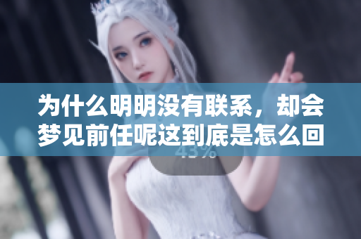 为什么明明没有联系，却会梦见前任呢这到底是怎么回事