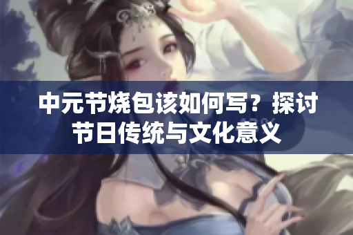 中元节烧包该如何写？探讨节日传统与文化意义