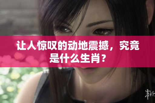 让人惊叹的动地震撼，究竟是什么生肖？
