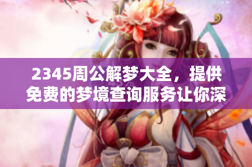 2345周公解梦大全，提供免费的梦境查询服务让你深度了解梦的意义
