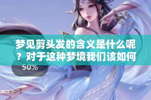 梦见剪头发的含义是什么呢？对于这种梦境我们该如何解读呢