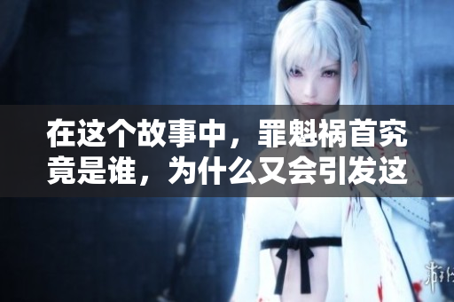 在这个故事中，罪魁祸首究竟是谁，为什么又会引发这一系列事件？