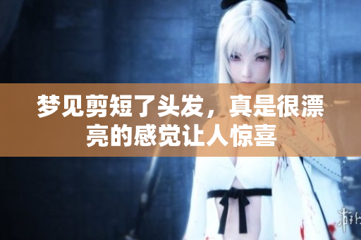 梦见剪短了头发，真是很漂亮的感觉让人惊喜