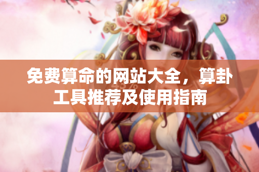 免费算命的网站大全，算卦工具推荐及使用指南