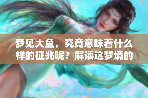 梦见大鱼，究竟意味着什么样的征兆呢？解读这梦境的真正含义。