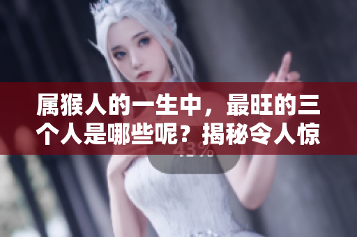属猴人的一生中，最旺的三个人是哪些呢？揭秘令人惊讶的风水秘密！