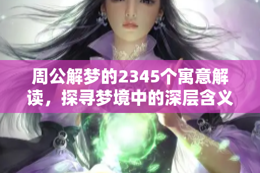 周公解梦的2345个寓意解读，探寻梦境中的深层含义揭示